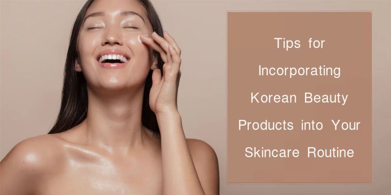 Tips for Incorporating Korean Beauty Products into Your Skincare Routine